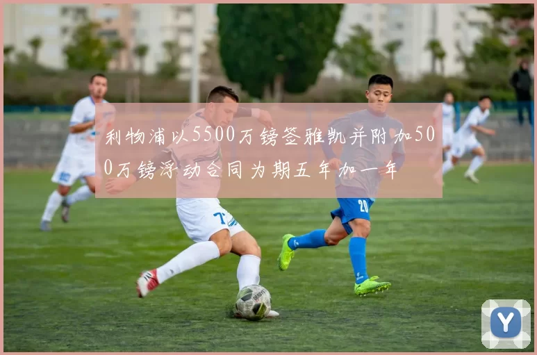 利物浦以5500万镑签雅凯并附加500万镑浮动合同为期五年加一年