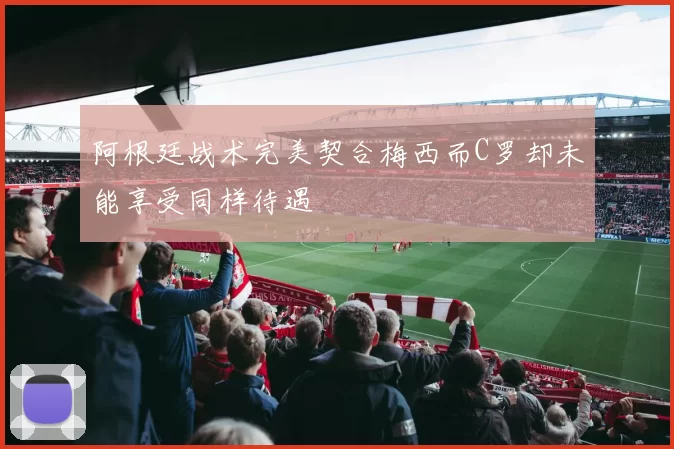 阿根廷战术完美契合梅西而C罗却未能享受同样待遇