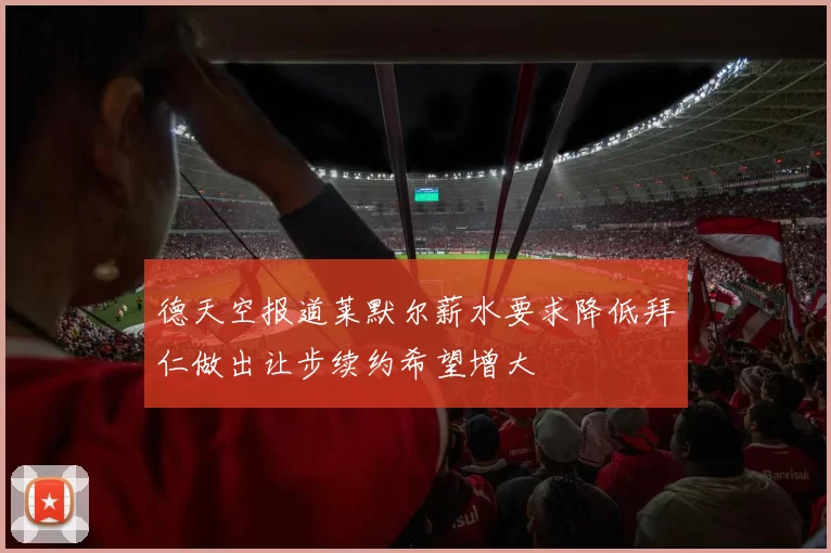德天空报道莱默尔薪水要求降低拜仁做出让步续约希望增大