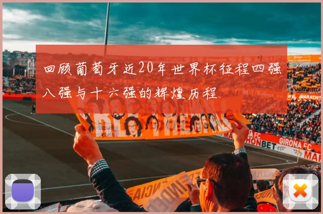回顾葡萄牙近20年世界杯征程四强八强与十六强的辉煌历程