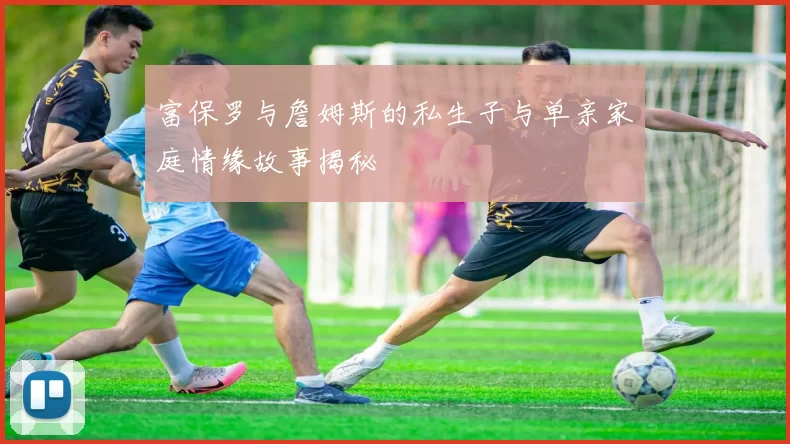 富保罗与詹姆斯的私生子与单亲家庭情缘故事揭秘