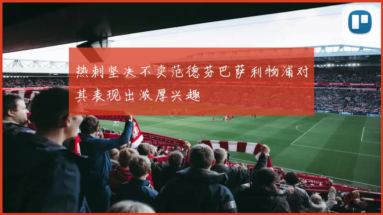 热刺坚决不卖范德芬巴萨利物浦对其表现出浓厚兴趣