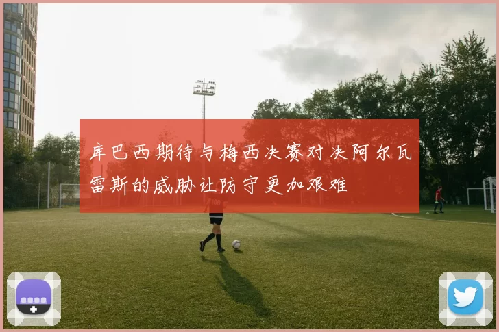 库巴西期待与梅西决赛对决阿尔瓦雷斯的威胁让防守更加艰难