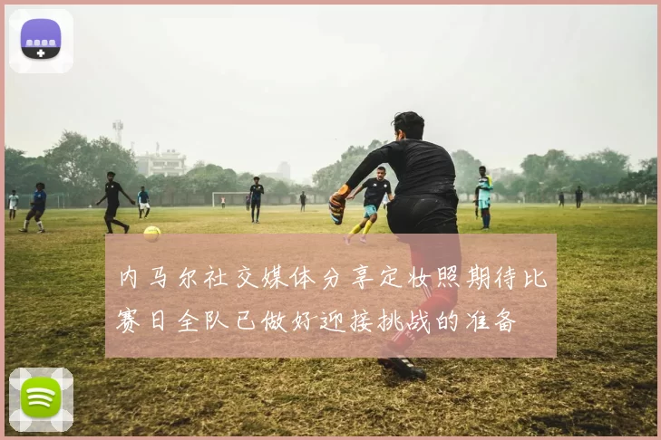 内马尔社交媒体分享定妆照期待比赛日全队已做好迎接挑战的准备