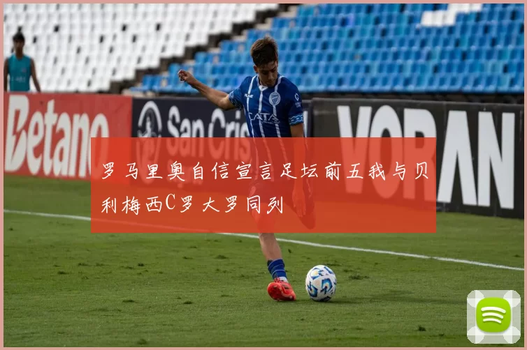罗马里奥自信宣言足坛前五我与贝利梅西C罗大罗同列